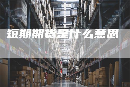 短期期货是什么意思_https://www.gkizvl.com_期货交易_第1张