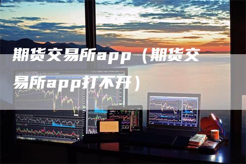 期货交易所app（期货交易所app打不开）_https://www.gkizvl.com_期货百科_第1张
