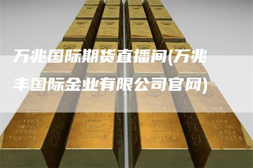 万兆国际期货直播间(万兆丰国际金业有限公司官网)_https://www.gkizvl.com_期货直播_第1张