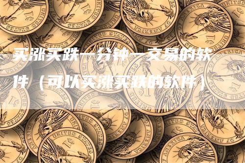 买涨买跌一分钟一交易的软件（可以买涨买跌的软件）_https://www.gkizvl.com_期货交易_第1张