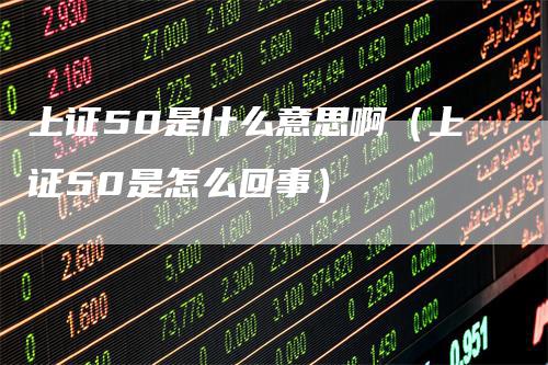 上证50是什么意思啊（上证50是怎么回事）_https://www.gkizvl.com_股指期货_第1张