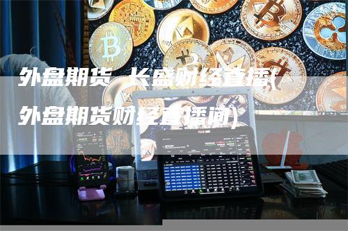 外盘期货 长盛财经直播(外盘期货财经直播间)_https://www.gkizvl.com_期货直播_第1张