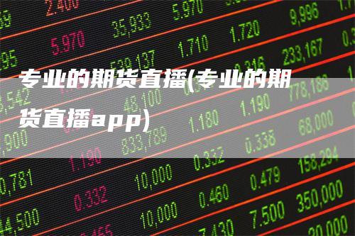 专业的期货直播(专业的期货直播app)_https://www.gkizvl.com_期货直播_第1张
