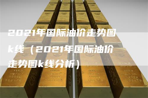 2021年国际油价走势图k线（2021年国际油价走势图k线分析）_https://www.gkizvl.com_原油期货_第1张