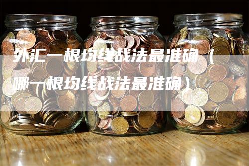外汇一根均线战法最准确（哪一根均线战法最准确）_https://www.gkizvl.com_期货技术_第1张