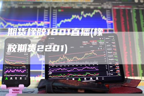 期货橡胶1801直播(橡胶期货2201)_https://www.gkizvl.com_期货直播_第1张