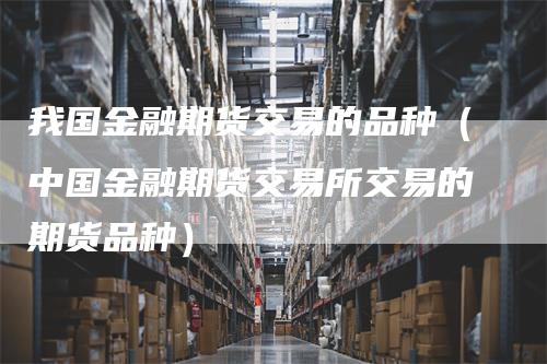 我国金融期货交易的品种（中国金融期货交易所交易的期货品种）_https://www.gkizvl.com_期货品种_第1张
