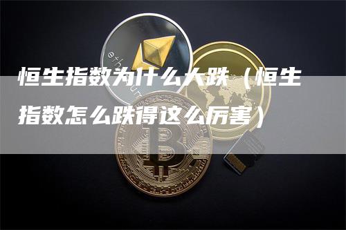 恒生指数为什么大跌（恒生指数怎么跌得这么厉害）_https://www.gkizvl.com_恒生指数_第1张