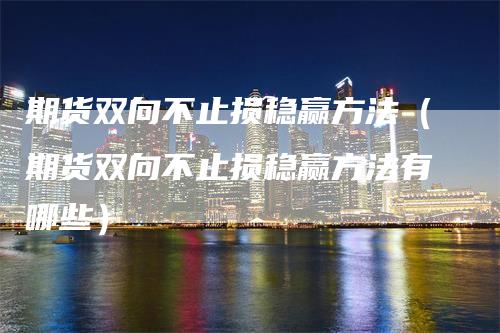 期货双向不止损稳赢方法（期货双向不止损稳赢方法有哪些）_https://www.gkizvl.com_期货入门_第1张