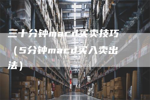 三十分钟macd买卖技巧（5分钟macd买入卖出法）_https://www.gkizvl.com_期货培训_第1张