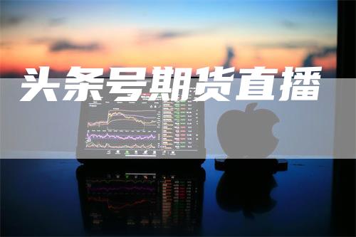 头条号期货直播_https://www.gkizvl.com_期货平台_第1张