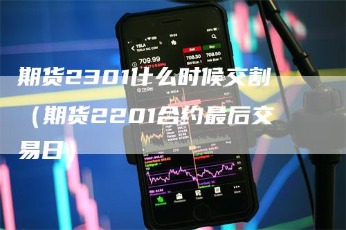 期货2301什么时候交割（期货2201合约最后交易日）_https://www.gkizvl.com_期货技术_第1张