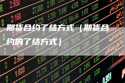 期货合约了结方式（期货合约的了结方式）_https://www.gkizvl.com_期货百科_第1张