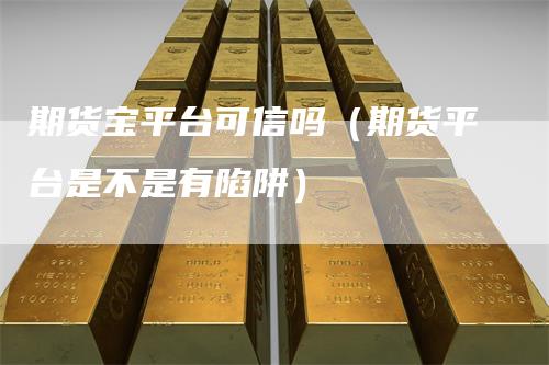 期货宝平台可信吗（期货平台是不是有陷阱）_https://www.gkizvl.com_期货百科_第1张
