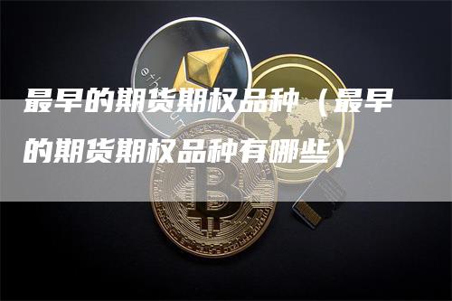 最早的期货期权品种（最早的期货期权品种有哪些）_https://www.gkizvl.com_期货品种_第1张