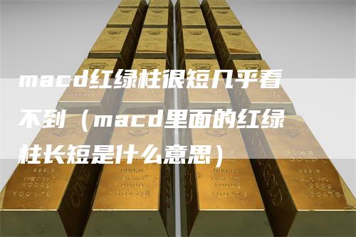 macd红绿柱很短几乎看不到（macd里面的红绿柱长短是什么意思）_https://www.gkizvl.com_期货培训_第1张
