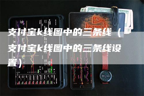支付宝k线图中的三条线（支付宝k线图中的三条线设置）_https://www.gkizvl.com_期货技术_第1张