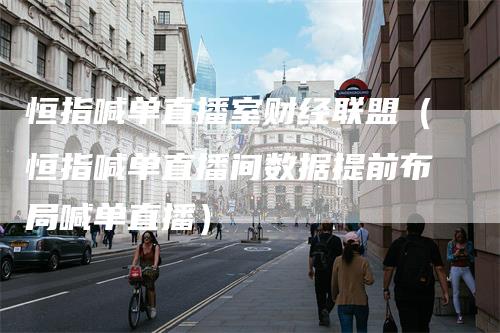 恒指喊单直播室财经联盟（恒指喊单直播间数据提前布局喊单直播）_https://www.gkizvl.com_恒指期货_第1张