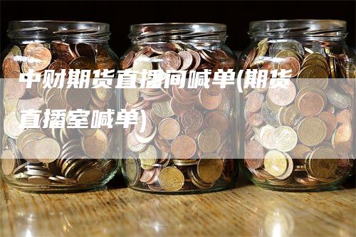 中财期货直播间喊单(期货直播室喊单)_https://www.gkizvl.com_期货直播_第1张
