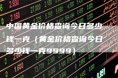 中国黄金价格查询今日多少钱一克（黄金价格查询今日多少钱一克9999）_https://www.gkizvl.com_期货行情_第1张