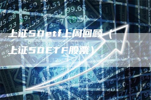 上证50etf上周回顾（上证50ETF股票）_https://www.gkizvl.com_股指期货_第1张