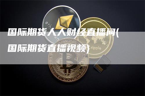 国际期货人人财经直播间(国际期货直播视频)_https://www.gkizvl.com_期货直播_第1张
