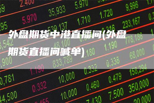 外盘期货中港直播间(外盘期货直播间喊单)_https://www.gkizvl.com_期货直播_第1张