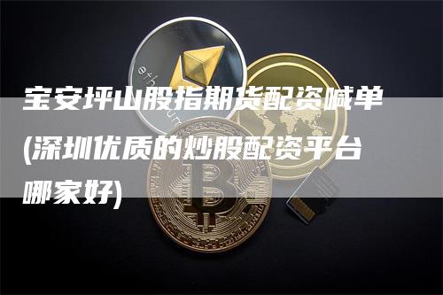 宝安坪山股指期货配资喊单(深圳优质的炒股配资平台哪家好)_https://www.gkizvl.com_期货直播_第1张