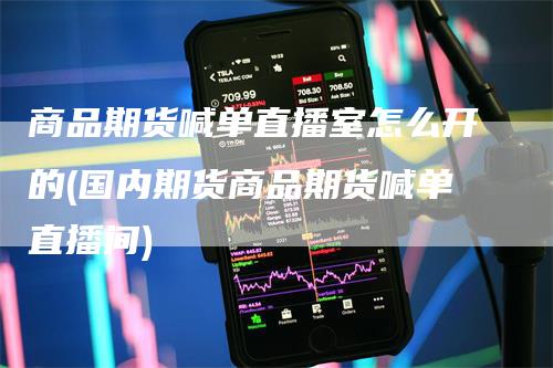 商品期货喊单直播室怎么开的(国内期货商品期货喊单直播间)_期货喊单_第1张_道富期货直播网 商品期货喊单直播室怎么开的(国内期货商品期货喊单直播间)_https://www.gkizvl.com_期货喊单_第1张