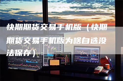 快期期货交易手机版（快期期货交易手机版为啥自选没法保存）_https://www.gkizvl.com_期货百科_第1张