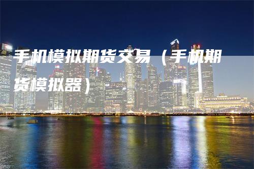 手机模拟期货交易（手机期货模拟器）_https://www.gkizvl.com_期货入门_第1张