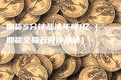 期货5分钟战法年赚1亿（期货交易五分钟战法）_https://www.gkizvl.com_期货百科_第1张