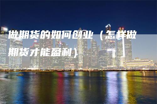 做期货的如何创业（怎样做期货才能盈利）_https://www.gkizvl.com_期货百科_第1张