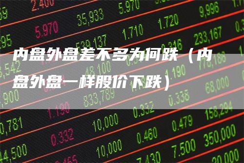 内盘外盘差不多为何跌（内盘外盘一样股价下跌）_https://www.gkizvl.com_内盘期货_第1张