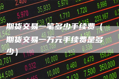 期货交易一笔多少手续费（期货交易一万元手续费是多少）_https://www.gkizvl.com_期货百科_第1张