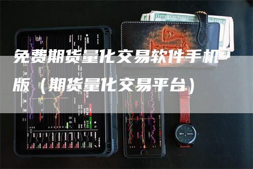 免费期货量化交易软件手机版（期货量化交易平台）_https://www.gkizvl.com_期货百科_第1张