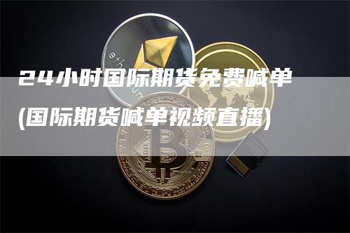 24小时国际期货免费喊单(国际期货喊单视频直播)_https://www.gkizvl.com_期货喊单_第1张