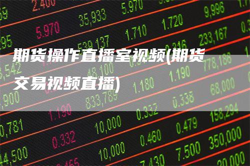 期货操作直播室视频(期货交易视频直播)_https://www.gkizvl.com_期货直播_第1张