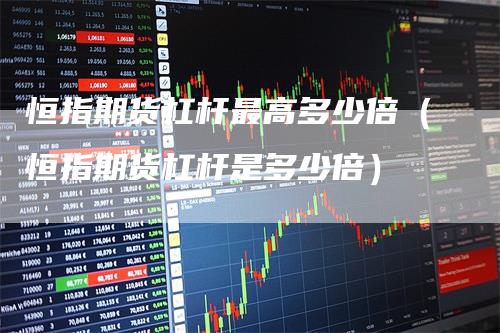 恒指期货杠杆最高多少倍（恒指期货杠杆是多少倍）_https://www.gkizvl.com_期货百科_第1张