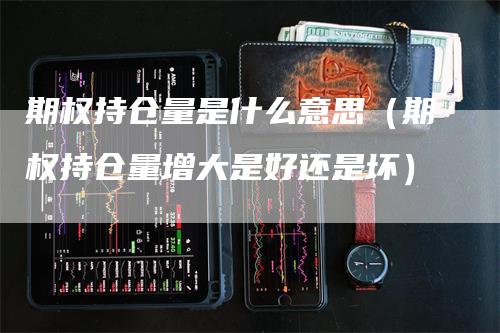 期权持仓量是什么意思（期权持仓量增大是好还是坏）_https://www.gkizvl.com_期货入门_第1张