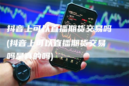 抖音上可以直播期货交易吗(抖音上可以直播期货交易吗是真的吗)_https://www.gkizvl.com_期货直播_第1张