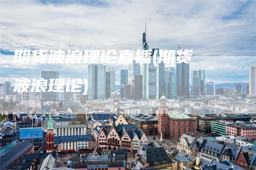 期货波浪理论直播(期货 波浪理论)_https://www.gkizvl.com_期货直播_第1张