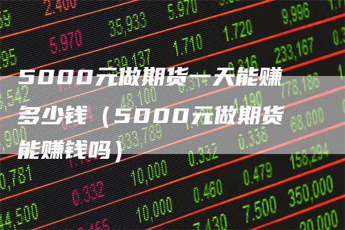 5000元做期货一天能赚多少钱（5000元做期货能赚钱吗）_https://www.gkizvl.com_期货行情_第1张