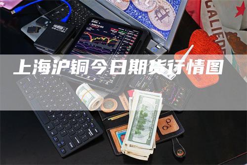 上海沪铜今日期货行情图_https://www.gkizvl.com_期货交易_第1张