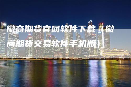 徽商期货官网软件下载（徽商期货交易软件手机版）_https://www.gkizvl.com_期货软件_第1张
