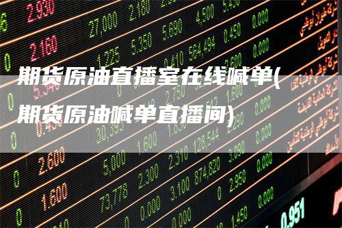 期货原油直播室在线喊单(期货原油喊单直播间)_https://www.gkizvl.com_期货喊单_第1张