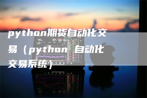 python期货自动化交易（python 自动化交易系统）_https://www.gkizvl.com_期货交易_第1张