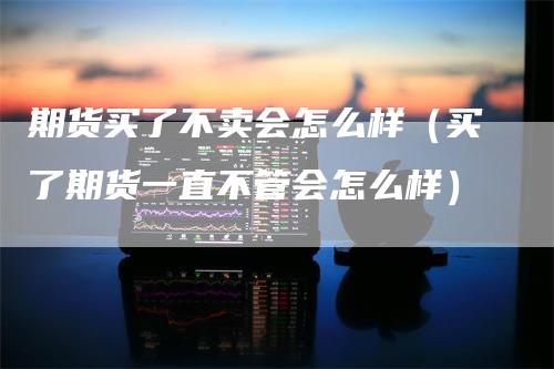 期货买了不卖会怎么样（买了期货一直不管会怎么样）_https://www.gkizvl.com_期货百科_第1张