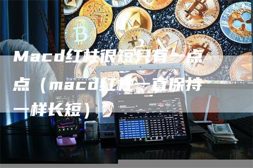 Macd红柱很短只有一点点（macd红柱一直保持一样长短）_https://www.gkizvl.com_期货培训_第1张