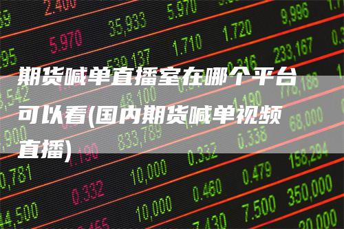 期货喊单直播室在哪个平台可以看(国内期货喊单视频直播)_https://www.gkizvl.com_期货喊单_第1张